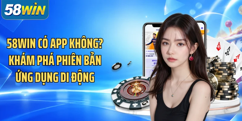 58WIN Có App Không? Khám Phá Phiên Bản Ứng Dụng Di Động