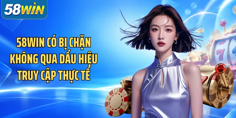 58WIN có bị chặn không qua dấu hiệu truy cập thực tế