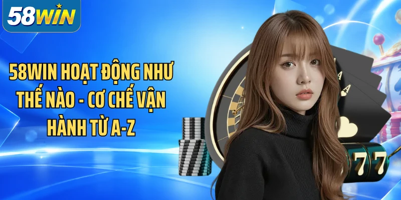 58WIN Hoạt Động Như Thế Nào - Cơ Chế Vận Hành Từ A-Z