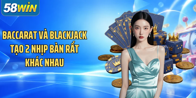 Baccarat và blackjack tạo 2 nhịp bàn rất khác nhau
