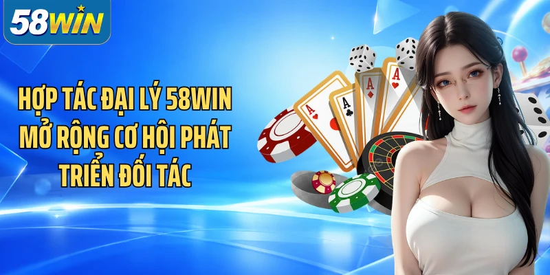 Hợp tác đại lý 58WIN mở rộng cơ hội phát triển đối tác