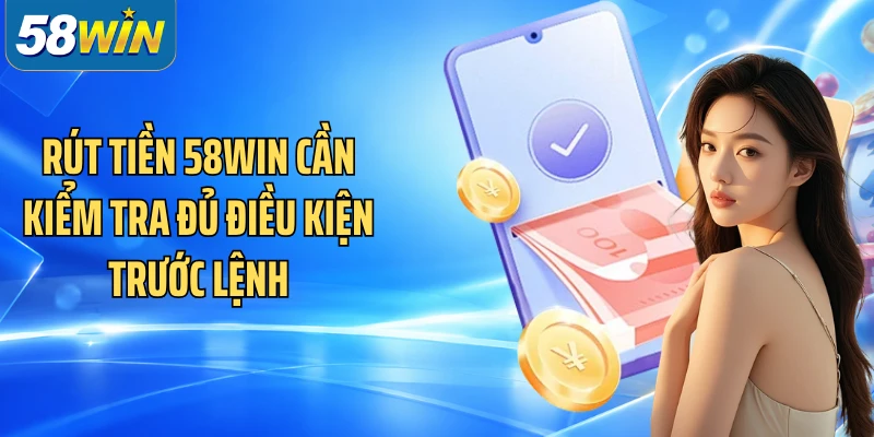 Rút tiền 58WIN cần kiểm tra đủ điều kiện trước lệnh